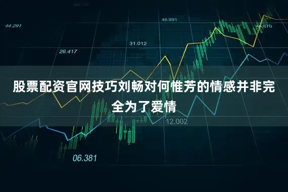 股票配资官网技巧刘畅对何惟芳的情感并非完全为了爱情