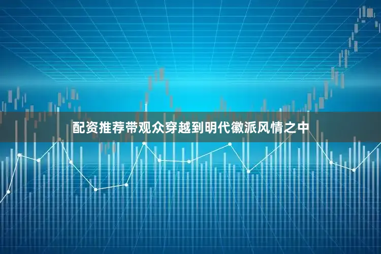 配资推荐带观众穿越到明代徽派风情之中