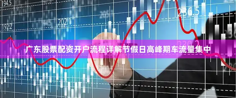 广东股票配资开户流程详解节假日高峰期车流量集中