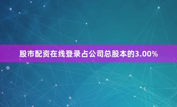 股市配资在线登录占公司总股本的3.00%