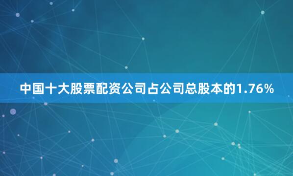 中国十大股票配资公司占公司总股本的1.76%