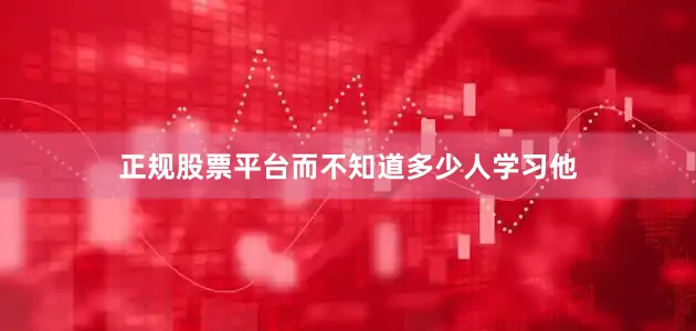 正规股票平台而不知道多少人学习他