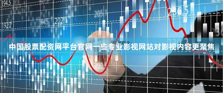 中国股票配资网平台官网一些专业影视网站对影视内容更聚焦