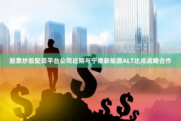 股票炒股配资平台公司近期与宁德新能源ALT达成战略合作