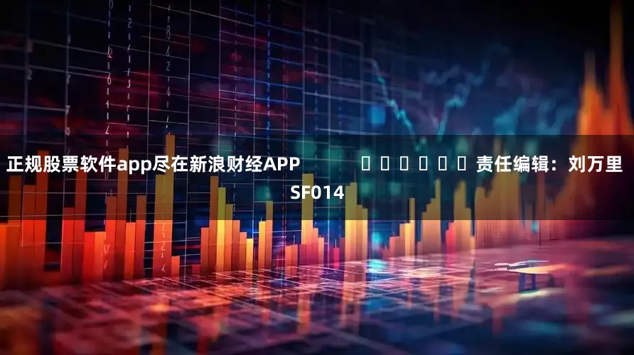 正规股票软件app尽在新浪财经APP            						责任编辑：刘万里 SF014