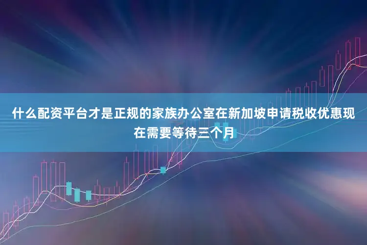什么配资平台才是正规的家族办公室在新加坡申请税收优惠现在需要等待三个月