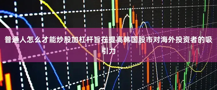 普通人怎么才能炒股加杠杆旨在提高韩国股市对海外投资者的吸引力