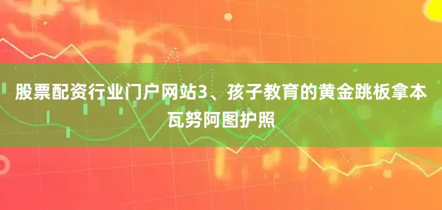 股票配资行业门户网站3、孩子教育的黄金跳板拿本瓦努阿图护照