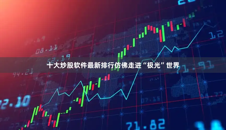 十大炒股软件最新排行仿佛走进“极光”世界