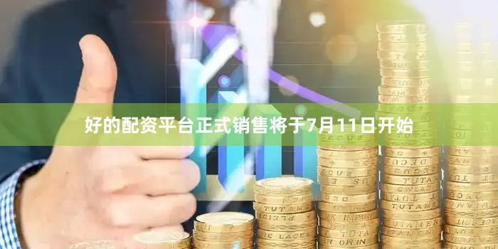 好的配资平台正式销售将于7月11日开始