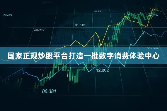 国家正规炒股平台打造一批数字消费体验中心
