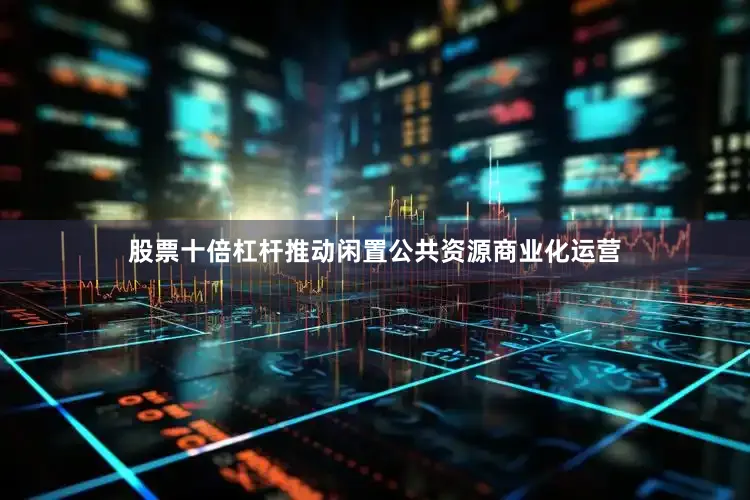 股票十倍杠杆推动闲置公共资源商业化运营