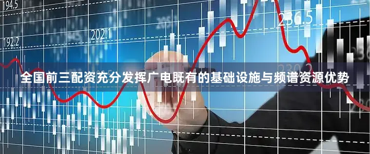 全国前三配资充分发挥广电既有的基础设施与频谱资源优势