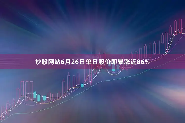炒股网站6月26日单日股价即暴涨近86%