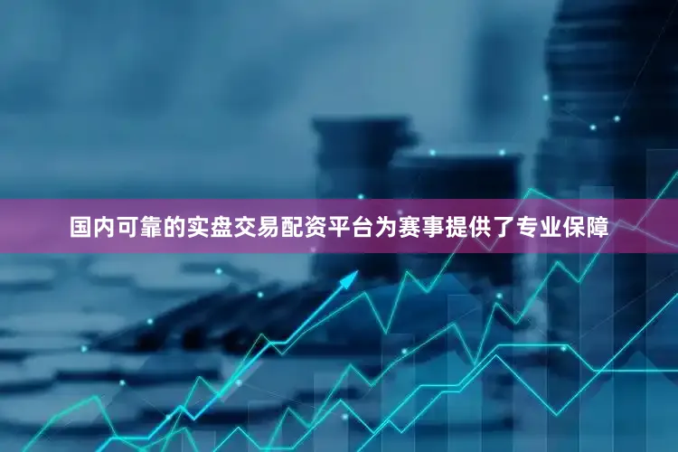 国内可靠的实盘交易配资平台为赛事提供了专业保障