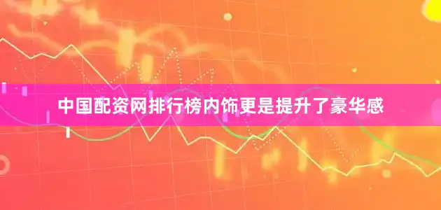 中国配资网排行榜内饰更是提升了豪华感