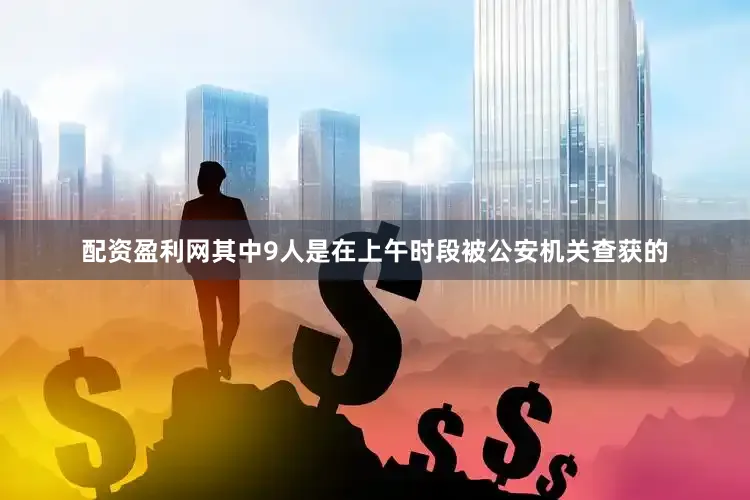 配资盈利网其中9人是在上午时段被公安机关查获的