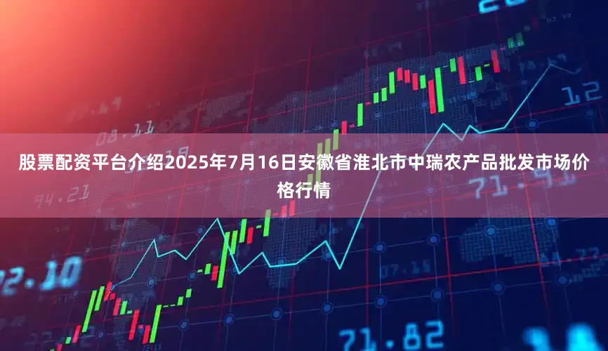 股票配资平台介绍2025年7月16日安徽省淮北市中瑞农产品批发市场价格行情