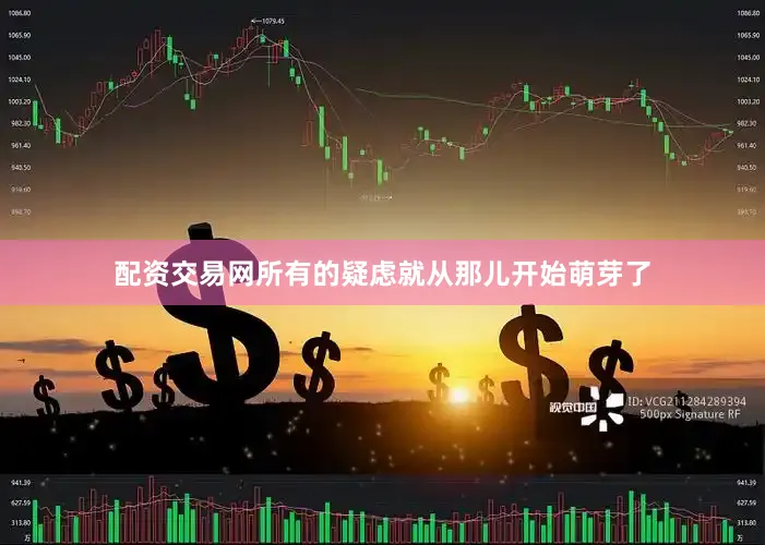 配资交易网所有的疑虑就从那儿开始萌芽了
