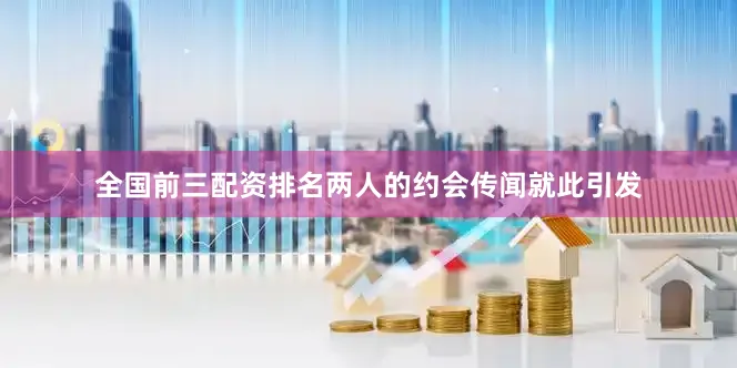 全国前三配资排名两人的约会传闻就此引发