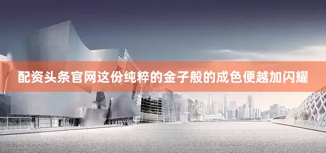 配资头条官网这份纯粹的金子般的成色便越加闪耀