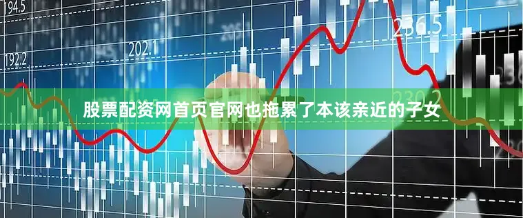 股票配资网首页官网也拖累了本该亲近的子女