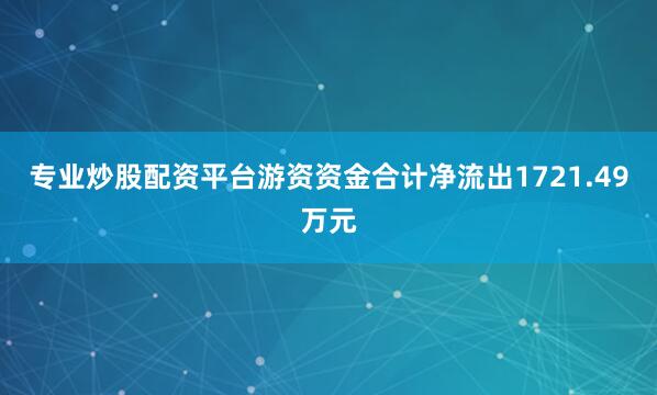 专业炒股配资平台游资资金合计净流出1721.49万元