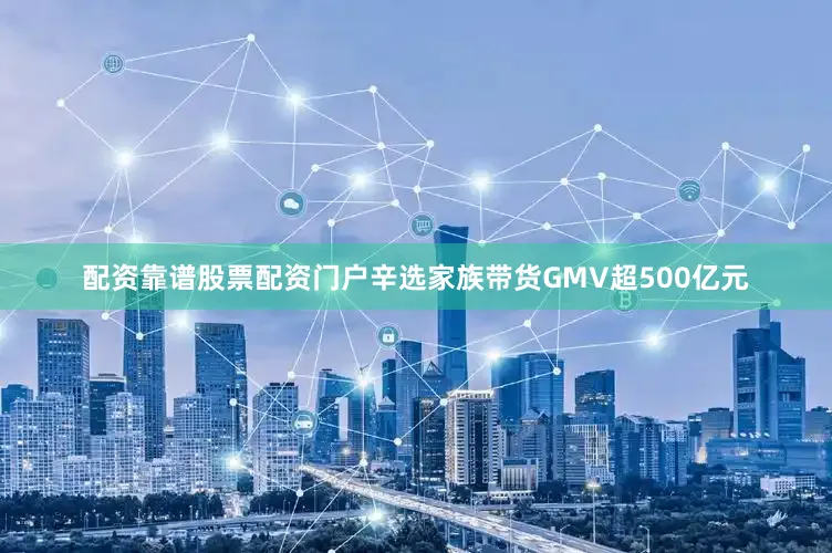 配资靠谱股票配资门户辛选家族带货GMV超500亿元