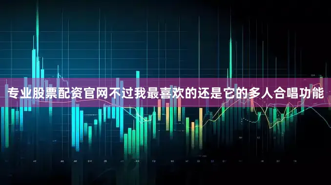 专业股票配资官网不过我最喜欢的还是它的多人合唱功能