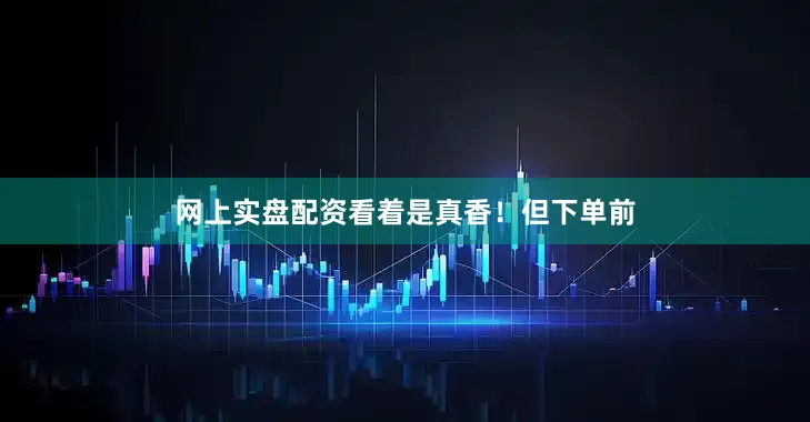网上实盘配资看着是真香！但下单前