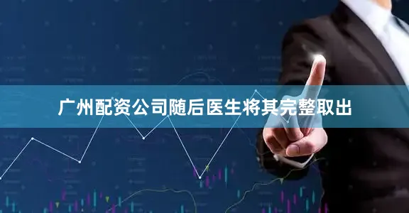 广州配资公司随后医生将其完整取出