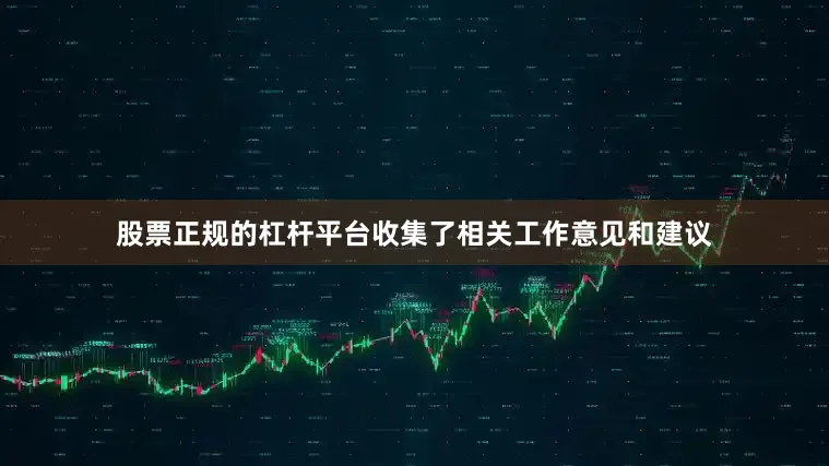 股票正规的杠杆平台收集了相关工作意见和建议