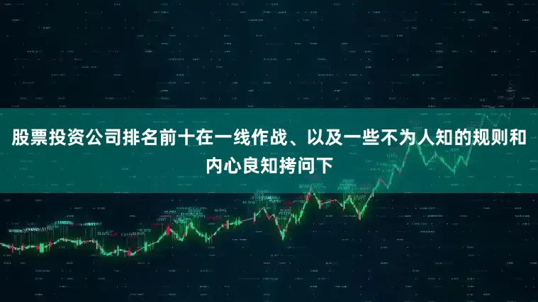 股票投资公司排名前十在一线作战、以及一些不为人知的规则和内心良知拷问下