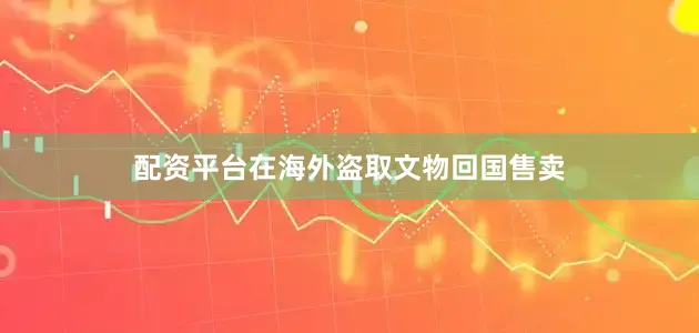 配资平台在海外盗取文物回国售卖