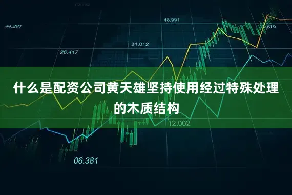 什么是配资公司黄天雄坚持使用经过特殊处理的木质结构