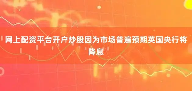 网上配资平台开户炒股因为市场普遍预期英国央行将降息