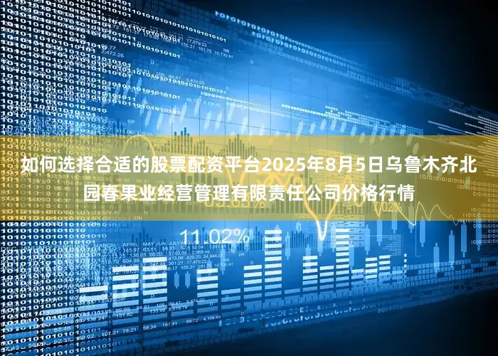 如何选择合适的股票配资平台2025年8月5日乌鲁木齐北园春果业经营管理有限责任公司价格行情