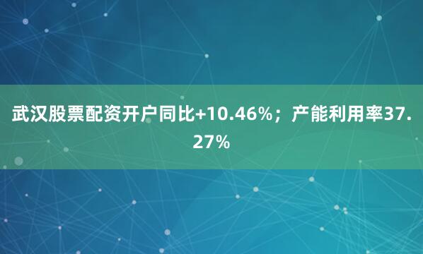 武汉股票配资开户同比+10.46%；产能利用率37.27%