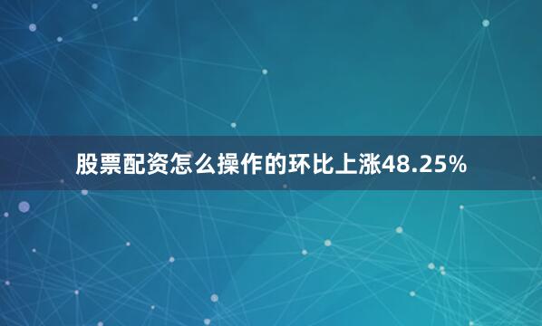 股票配资怎么操作的环比上涨48.25%