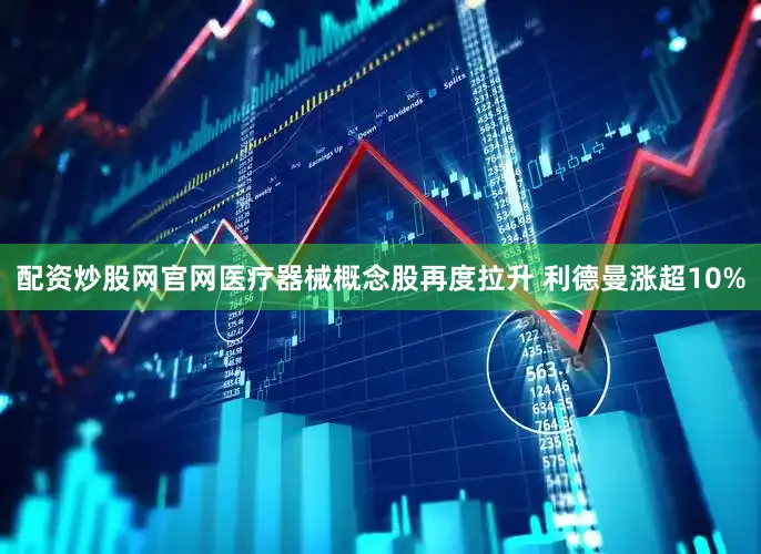配资炒股网官网医疗器械概念股再度拉升 利德曼涨超10%