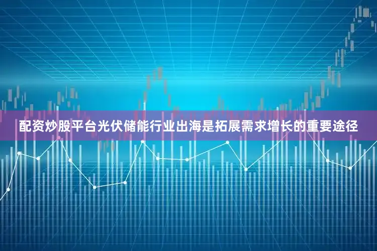 配资炒股平台　　光伏储能行业出海是拓展需求增长的重要途径