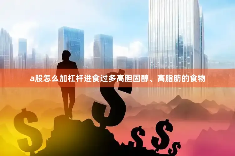 a股怎么加杠杆进食过多高胆固醇、高脂肪的食物