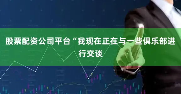 股票配资公司平台“我现在正在与一些俱乐部进行交谈
