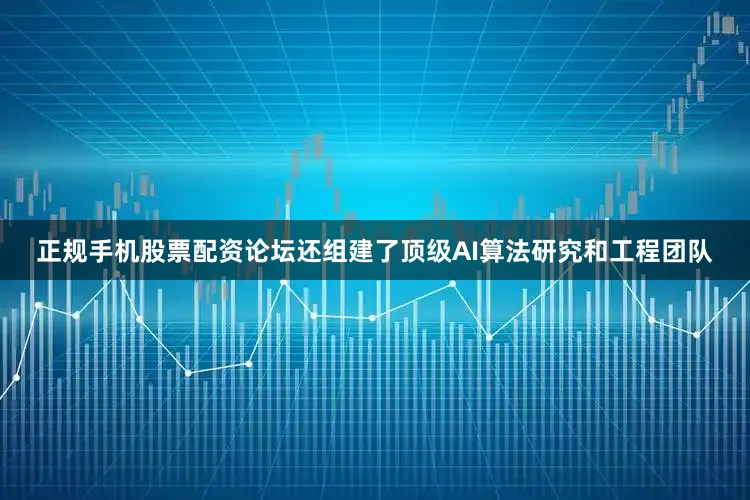 正规手机股票配资论坛还组建了顶级AI算法研究和工程团队