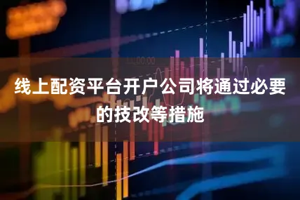 线上配资平台开户公司将通过必要的技改等措施