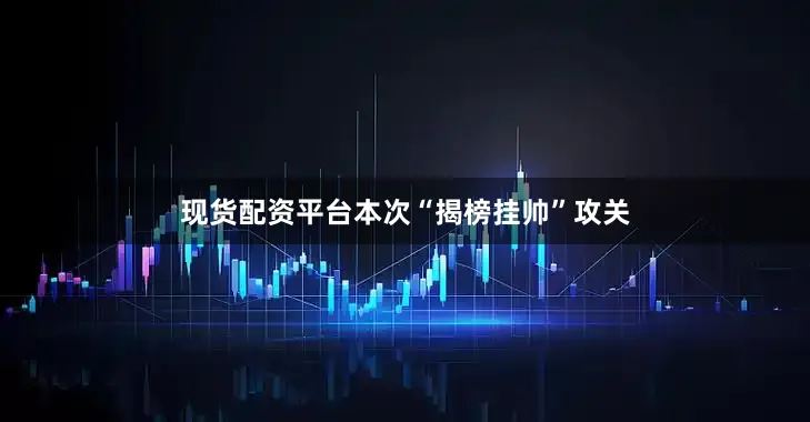 现货配资平台本次“揭榜挂帅”攻关