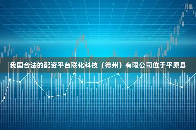 我国合法的配资平台联化科技（德州）有限公司位于平原县