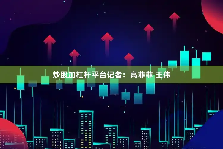 炒股加杠杆平台记者：高菲菲 王伟