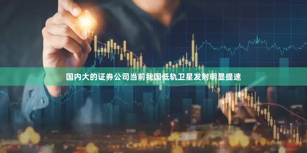 国内大的证券公司当前我国低轨卫星发射明显提速