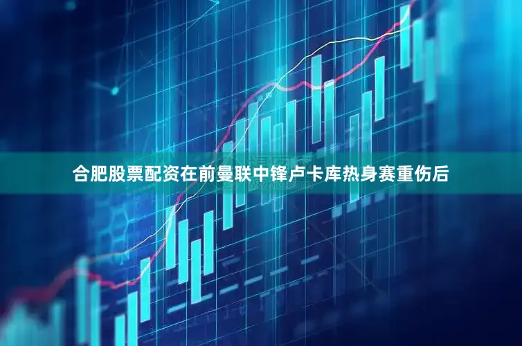 合肥股票配资在前曼联中锋卢卡库热身赛重伤后